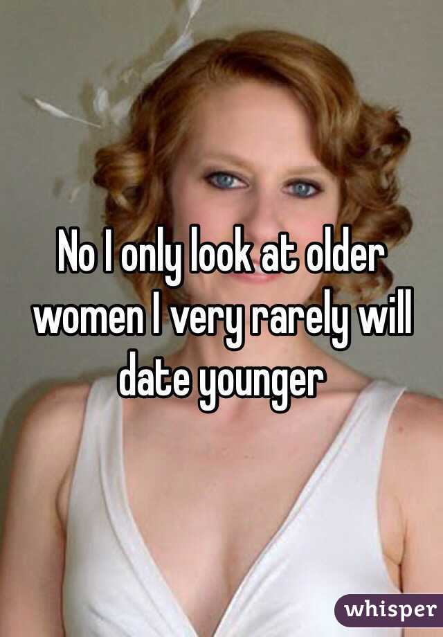 No I only look at older women I very rarely will date younger