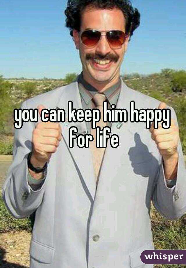 you can keep him happy for life