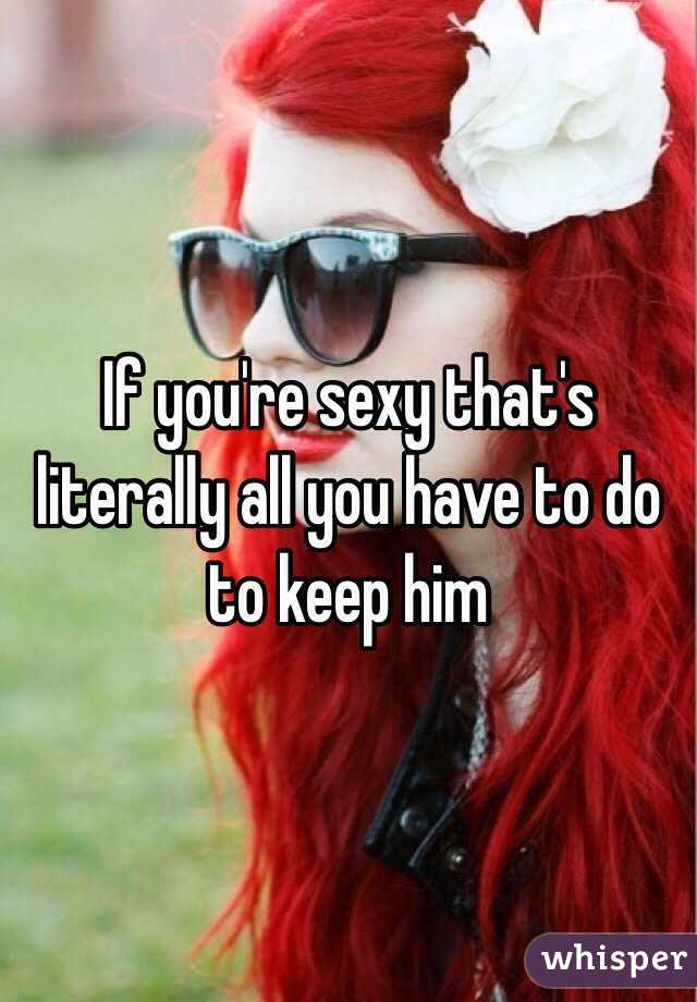 If you're sexy that's literally all you have to do to keep him