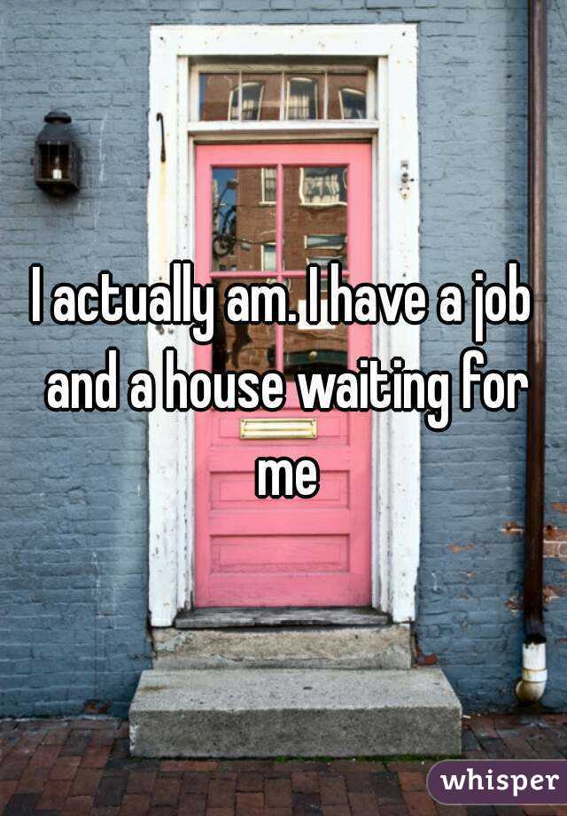 I actually am. I have a job and a house waiting for me