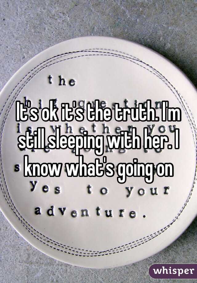 It's ok it's the truth. I'm still sleeping with her. I know what's going on 