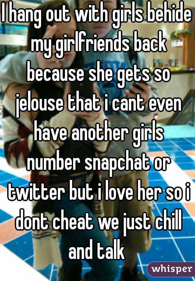 I hang out with girls behide my girlfriends back because she gets so jelouse that i cant even have another girls number snapchat or twitter but i love her so i dont cheat we just chill and talk 