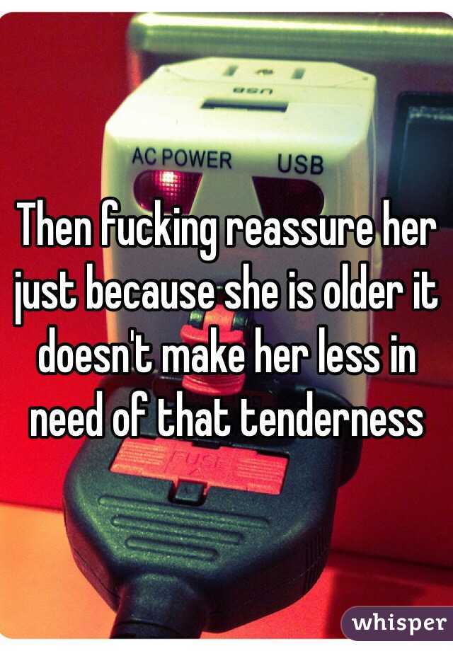 Then fucking reassure her just because she is older it doesn't make her less in need of that tenderness 