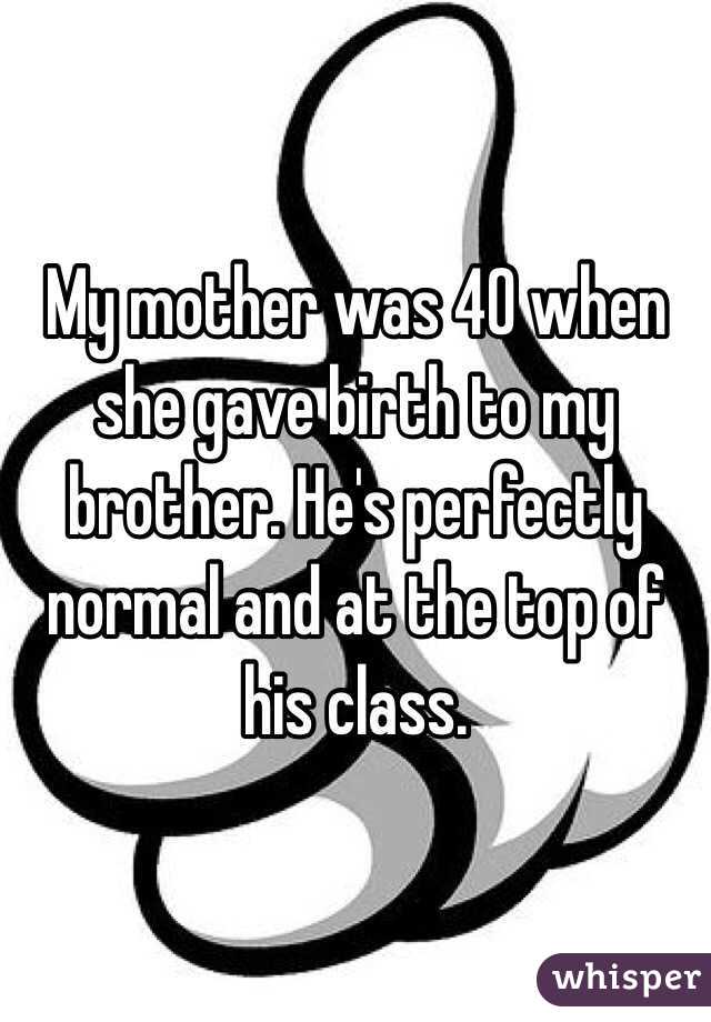 My mother was 40 when she gave birth to my brother. He's perfectly normal and at the top of his class. 