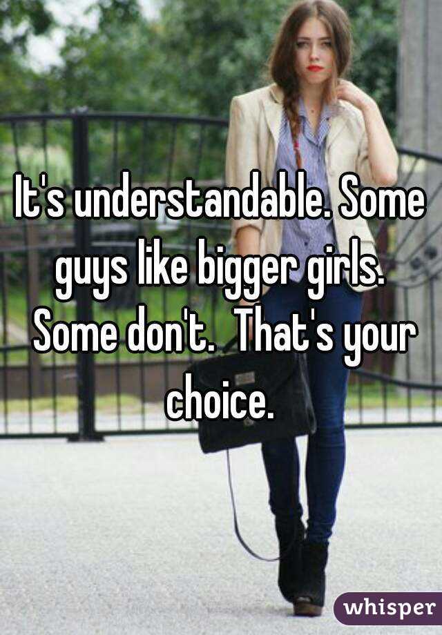It's understandable. Some guys like bigger girls.  Some don't.  That's your choice. 