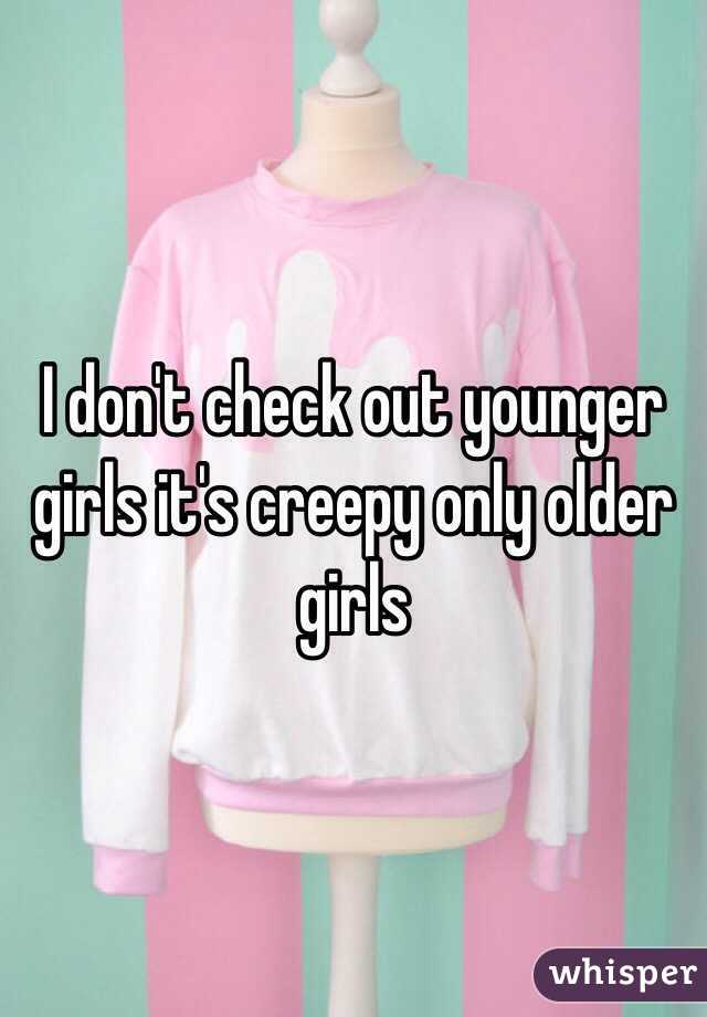 I don't check out younger girls it's creepy only older girls