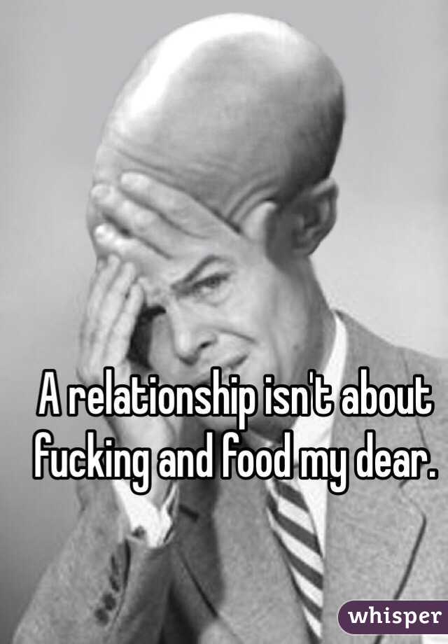 A relationship isn't about fucking and food my dear. 