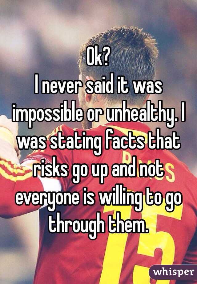 Ok? 
I never said it was impossible or unhealthy. I was stating facts that risks go up and not everyone is willing to go through them. 