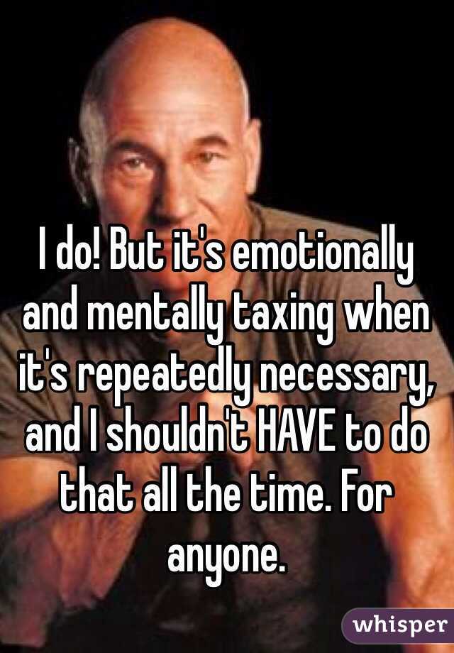 I do! But it's emotionally and mentally taxing when it's repeatedly necessary, and I shouldn't HAVE to do that all the time. For anyone.