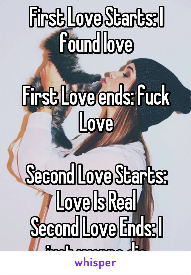 First Love Starts: I found love

First Love ends: fuck Love

Second Love Starts: Love Is Real
Second Love Ends: I just wanna die