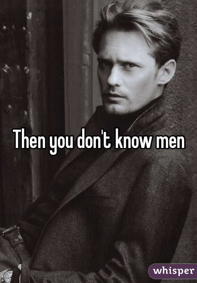 Then you don't know men