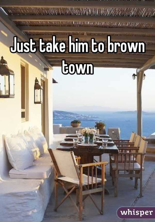 Just take him to brown town