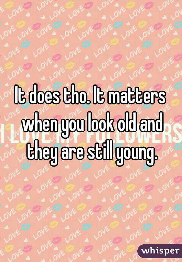 It does tho. It matters when you look old and they are still young.