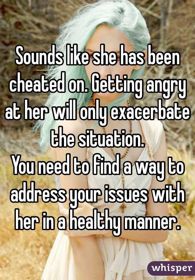 Sounds like she has been cheated on. Getting angry at her will only exacerbate the situation.
You need to find a way to address your issues with her in a healthy manner.
