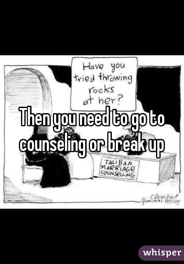 Then you need to go to counseling or break up