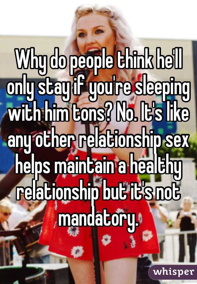 Why do people think he'll only stay if you're sleeping with him tons? No. It's like any other relationship sex helps maintain a healthy relationship but it's not mandatory.