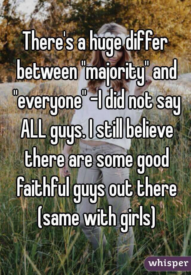 There's a huge differ between "majority" and "everyone" -I did not say ALL guys. I still believe there are some good faithful guys out there (same with girls)