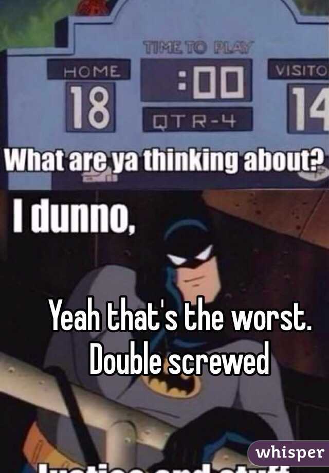 Yeah that's the worst.  Double screwed