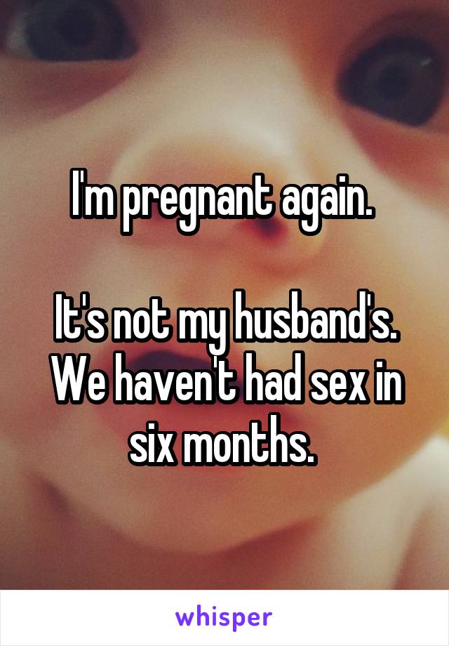 I'm pregnant again. 

It's not my husband's. We haven't had sex in six months. 