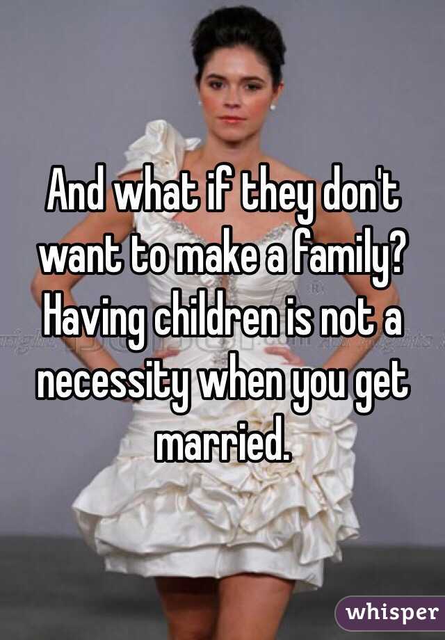 And what if they don't want to make a family? Having children is not a necessity when you get married.