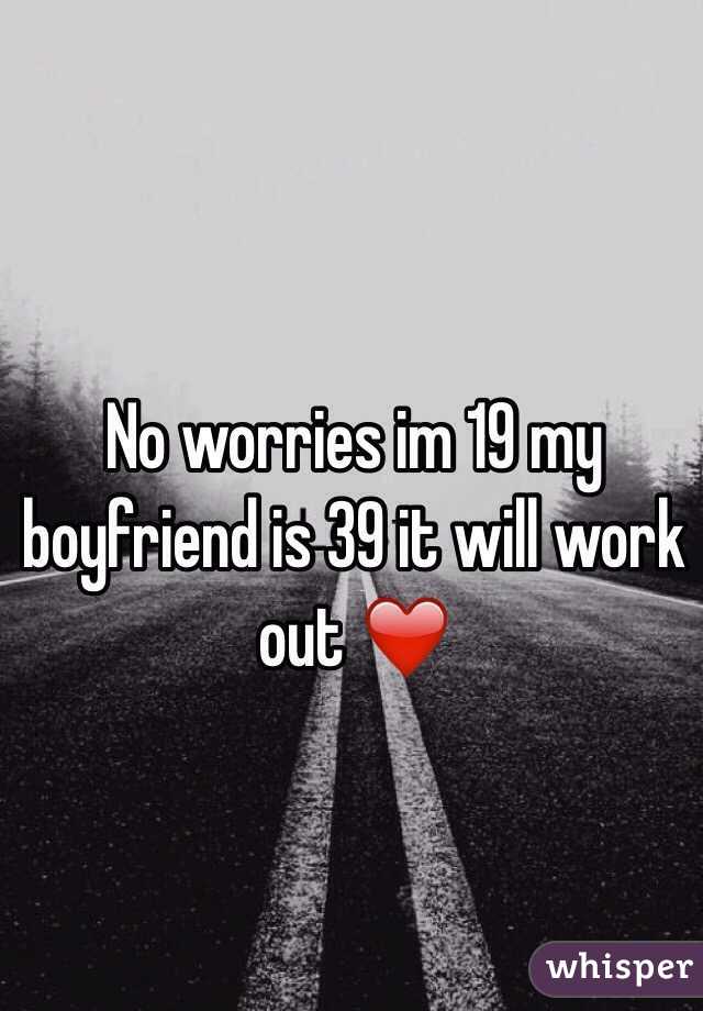 No worries im 19 my boyfriend is 39 it will work out ❤️