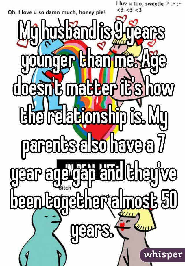 My husband is 9 years younger than me. Age doesn't matter it's how the relationship is. My parents also have a 7 year age gap and they've been together almost 50 years. 