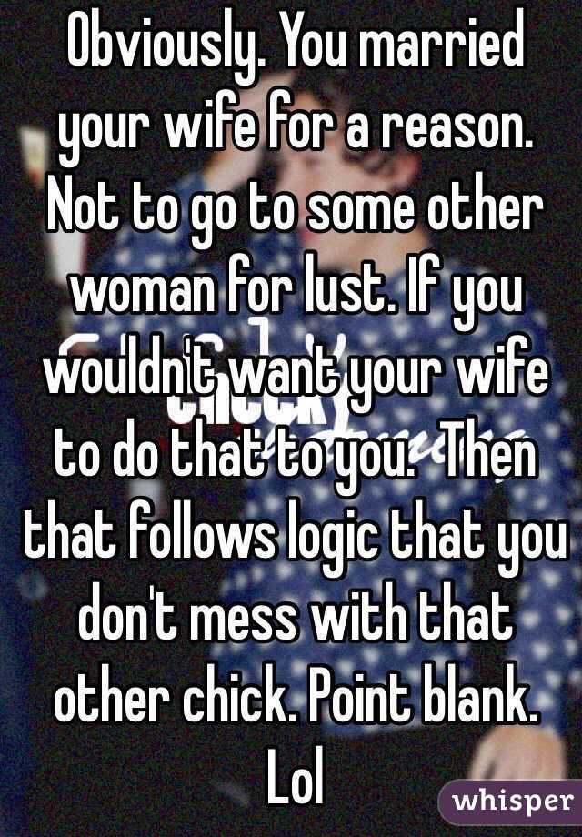 Obviously. You married your wife for a reason. Not to go to some other woman for lust. If you wouldn't want your wife to do that to you.  Then that follows logic that you don't mess with that other chick. Point blank. Lol