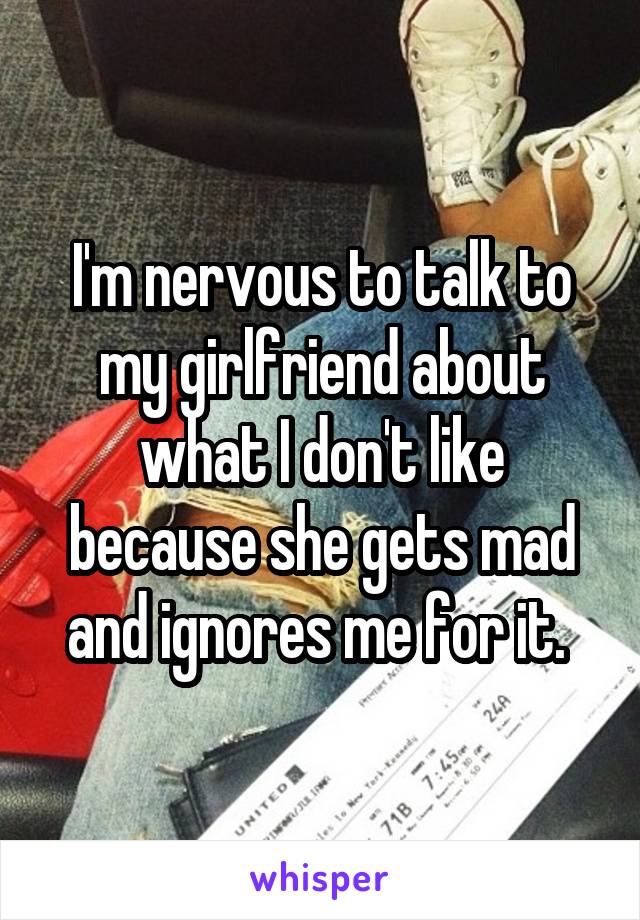I'm nervous to talk to my girlfriend about what I don't like because she gets mad and ignores me for it. 
