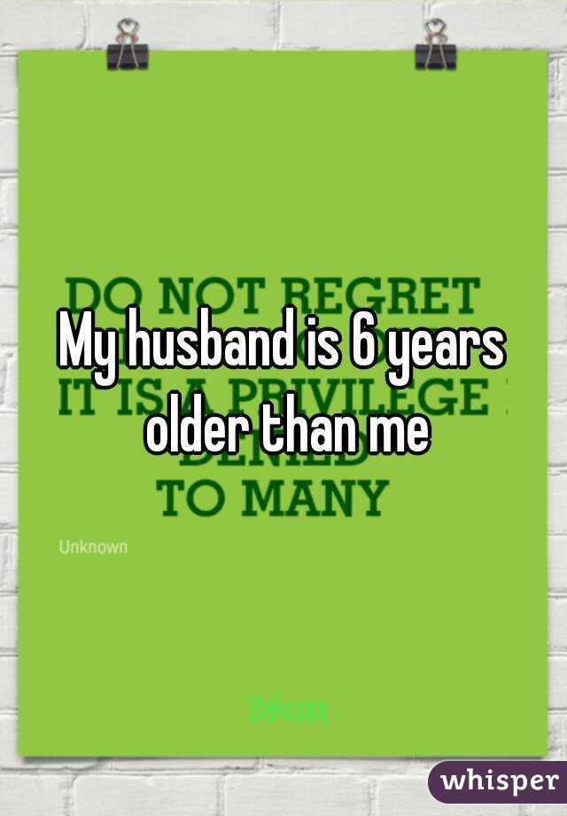 My husband is 6 years older than me