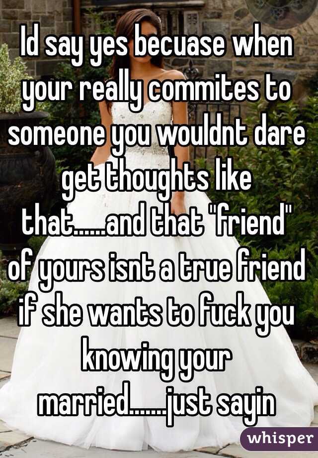 Id say yes becuase when your really commites to someone you wouldnt dare get thoughts like that......and that "friend" of yours isnt a true friend if she wants to fuck you knowing your married.......just sayin