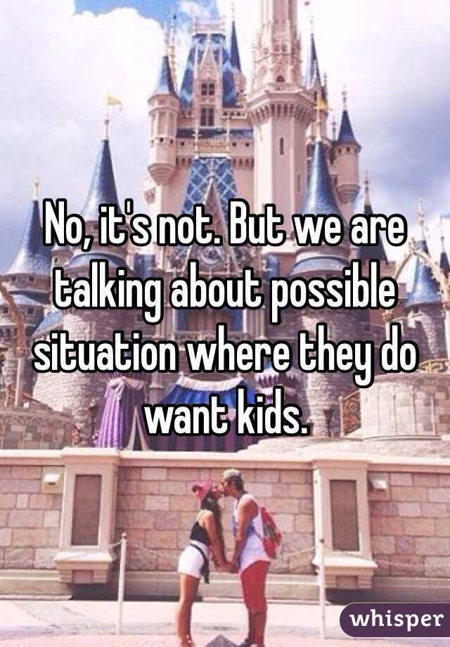 No, it's not. But we are talking about possible situation where they do want kids. 