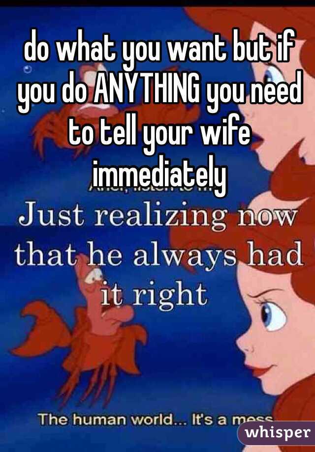 do what you want but if you do ANYTHING you need to tell your wife immediately 