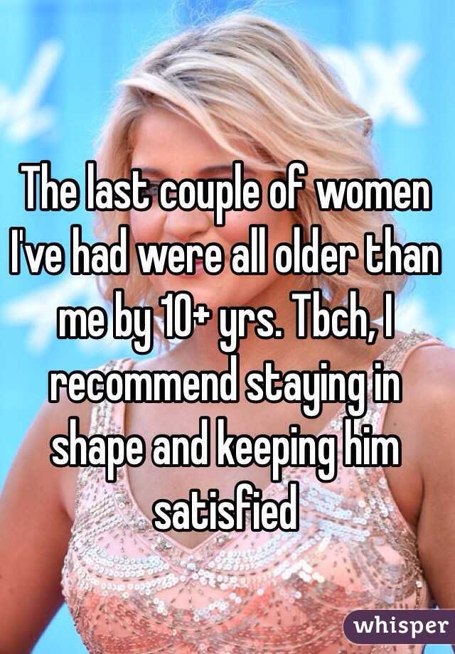 The last couple of women I've had were all older than me by 10+ yrs. Tbch, I recommend staying in shape and keeping him satisfied 