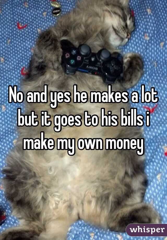 No and yes he makes a lot but it goes to his bills i make my own money 