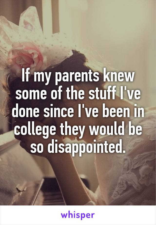 If my parents knew some of the stuff I've done since I've been in college they would be so disappointed.