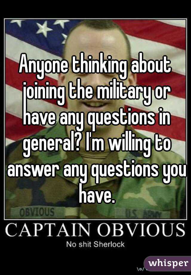Anyone thinking about joining the military or have any questions in general? I'm willing to answer any questions you have.