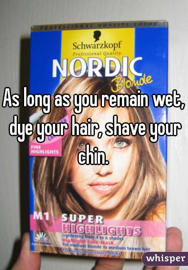 As long as you remain wet, dye your hair, shave your chin. 