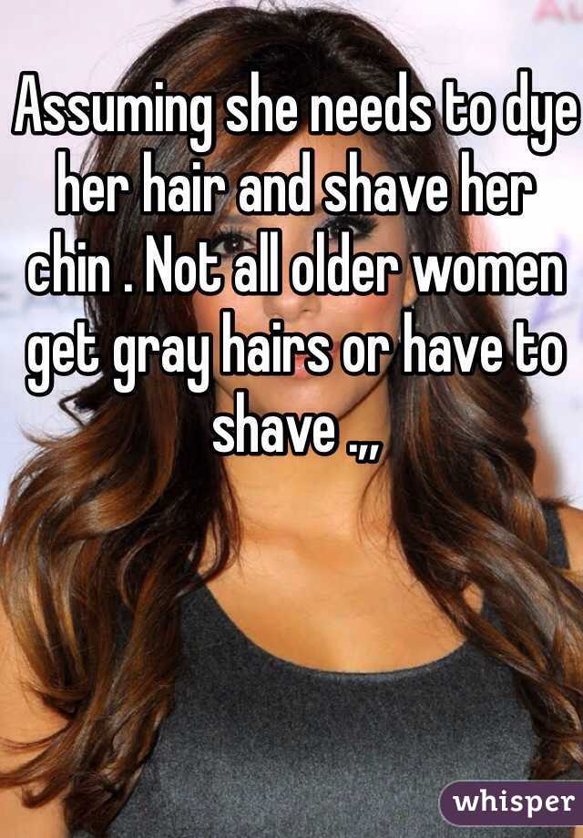 Assuming she needs to dye her hair and shave her chin . Not all older women get gray hairs or have to shave .,, 