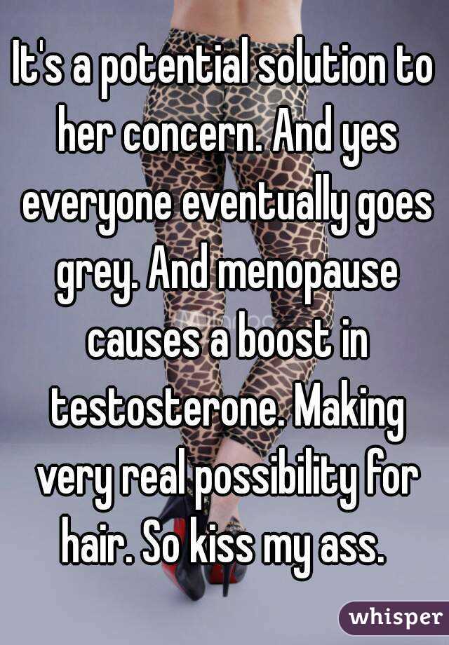 It's a potential solution to her concern. And yes everyone eventually goes grey. And menopause causes a boost in testosterone. Making very real possibility for hair. So kiss my ass. 