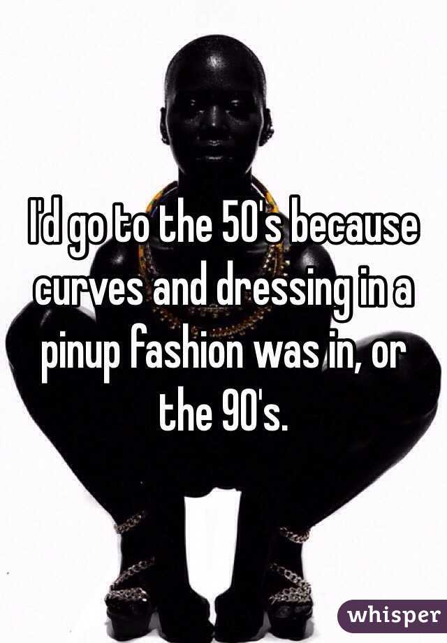 I'd go to the 50's because curves and dressing in a pinup fashion was in, or the 90's. 