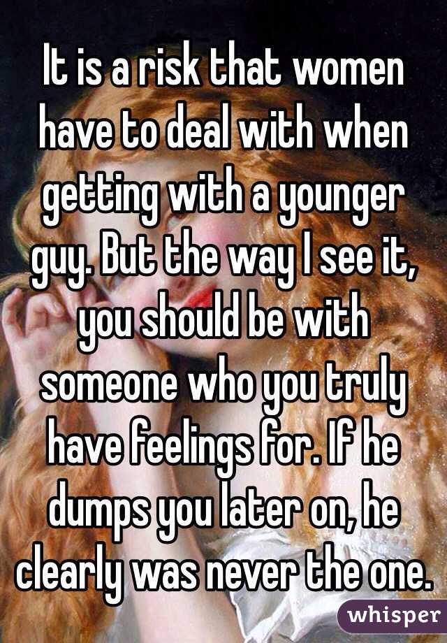 It is a risk that women have to deal with when getting with a younger guy. But the way I see it, you should be with someone who you truly have feelings for. If he dumps you later on, he clearly was never the one.
