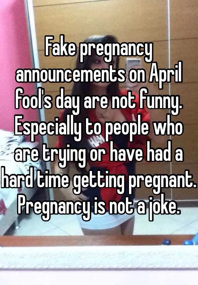 Fake pregnancy announcements on April fool's day are not funny. Especially to people who are trying or have had a hard time getting pregnant. Pregnancy is not a joke.  