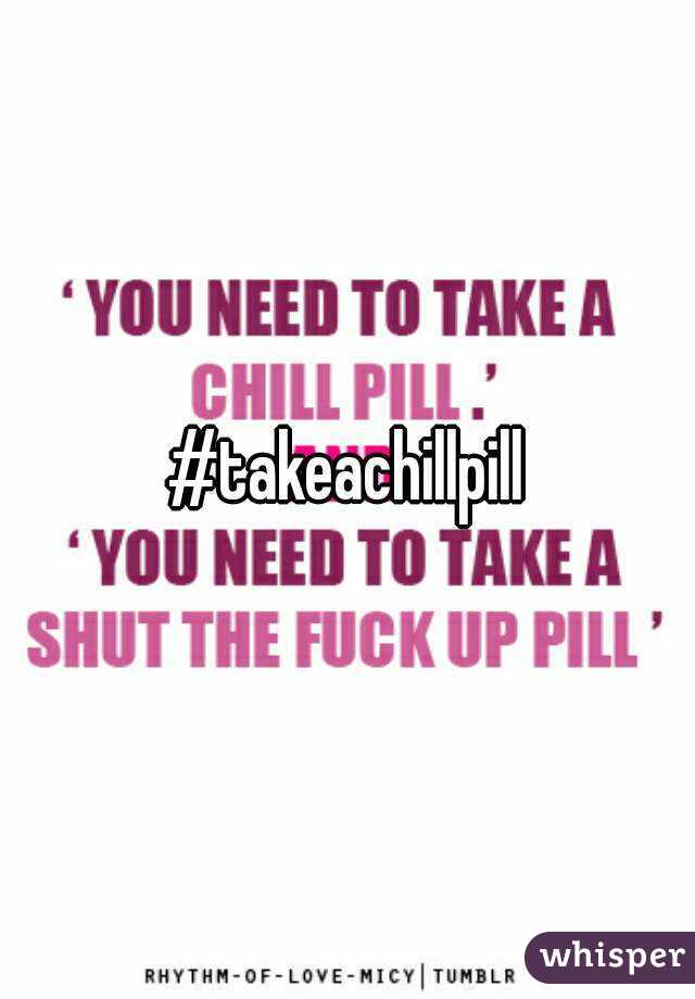 #takeachillpill