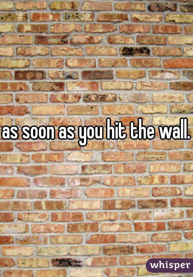 as soon as you hit the wall.