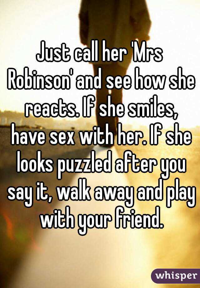 Just call her 'Mrs Robinson' and see how she reacts. If she smiles, have sex with her. If she looks puzzled after you say it, walk away and play with your friend.