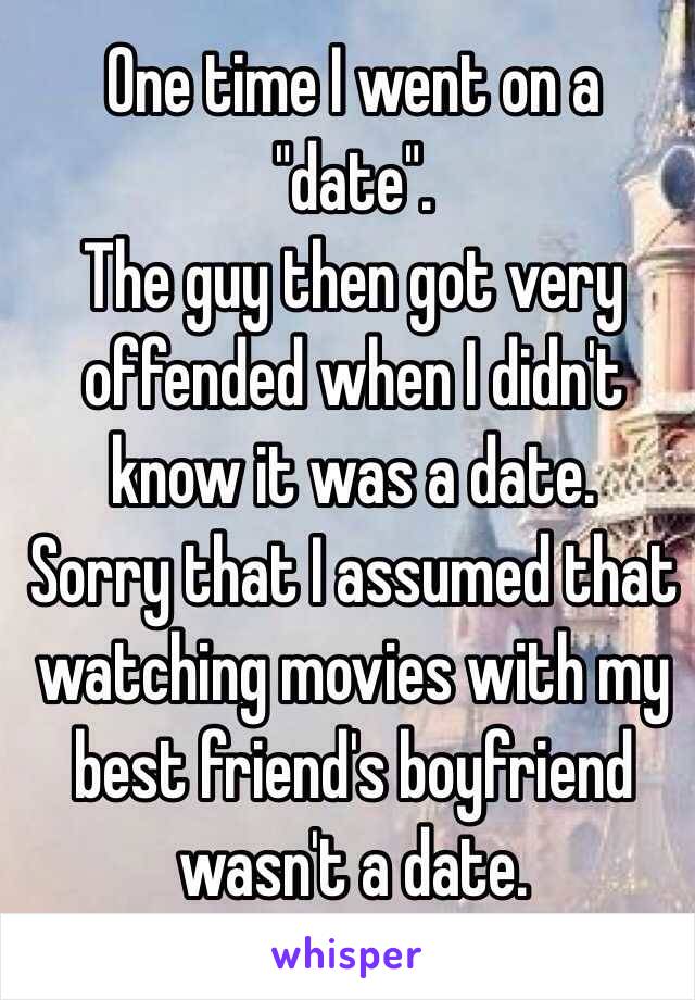 One time I went on a "date". 
The guy then got very offended when I didn't know it was a date. 
Sorry that I assumed that watching movies with my best friend's boyfriend wasn't a date. 