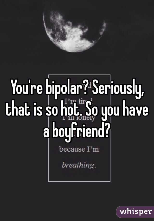 You're bipolar? Seriously, that is so hot. So you have a boyfriend?