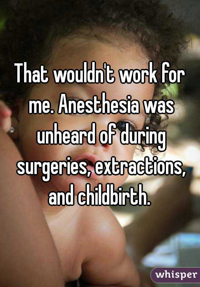 That wouldn't work for me. Anesthesia was unheard of during surgeries, extractions, and childbirth. 