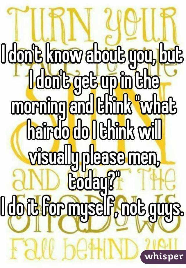 I don't know about you, but I don't get up in the morning and think "what hairdo do I think will visually please men, today?"
I do it for myself, not guys.