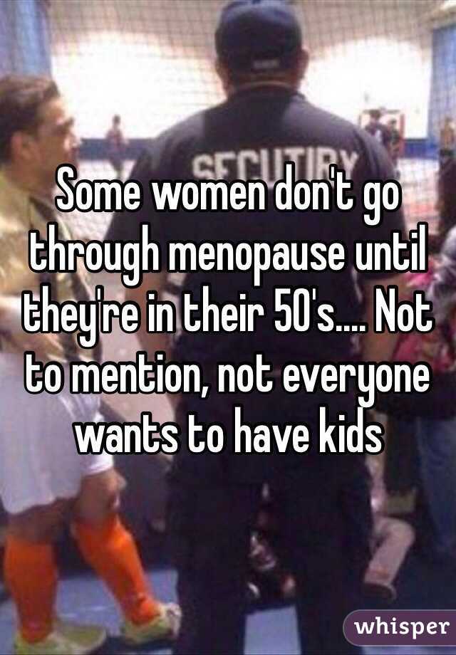 Some women don't go through menopause until they're in their 50's.... Not to mention, not everyone wants to have kids